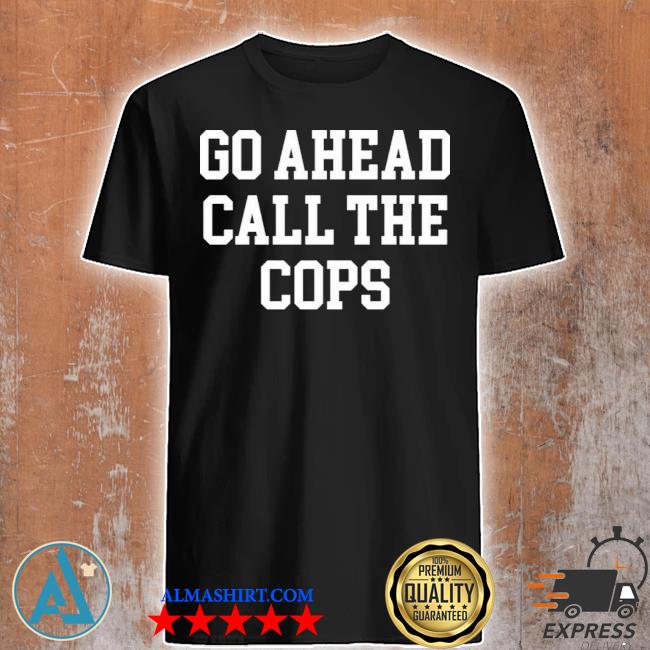 go ahead call the cops shirt