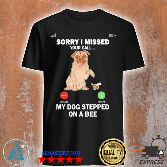 My Dog Stepped On A Bee Sorry I Missed Your Call Shirt, hoodie, sweater and  long sleeve