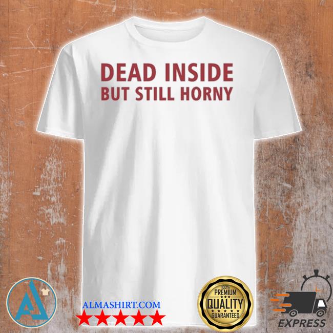 Official dead Inside But Still Horny 2022 Shirt