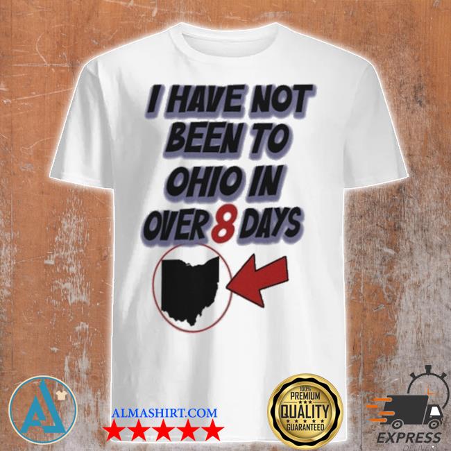 Official i have not been to Ohio in over 8 days shirt