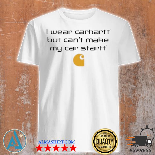 Official i Wear Carhartt But Cant Make My Car Start Shirt