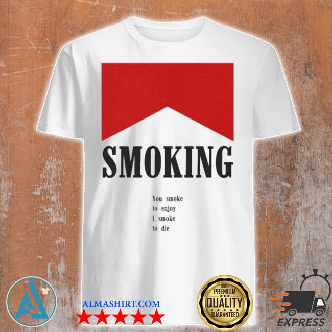 Official smoking You Smoke To Enjoy I Smoke To Die Shirt