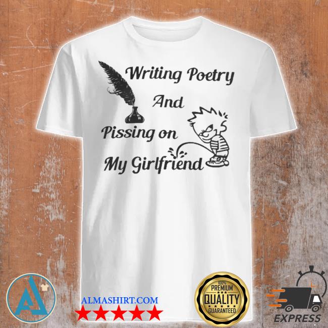 Official writing poetry and pissing on my girlfriend shirt