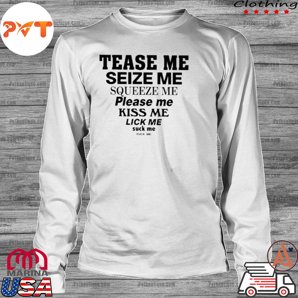 Tease me squeeze me squeeze me please me kiss me lick me suck me fuck me  shirt, hoodie, long sleeve tee