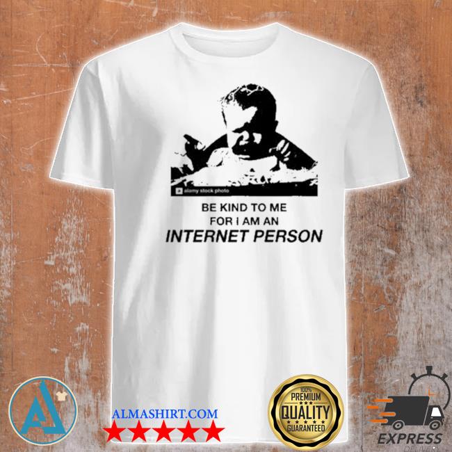 Be kind to me for I am an internet person shirt