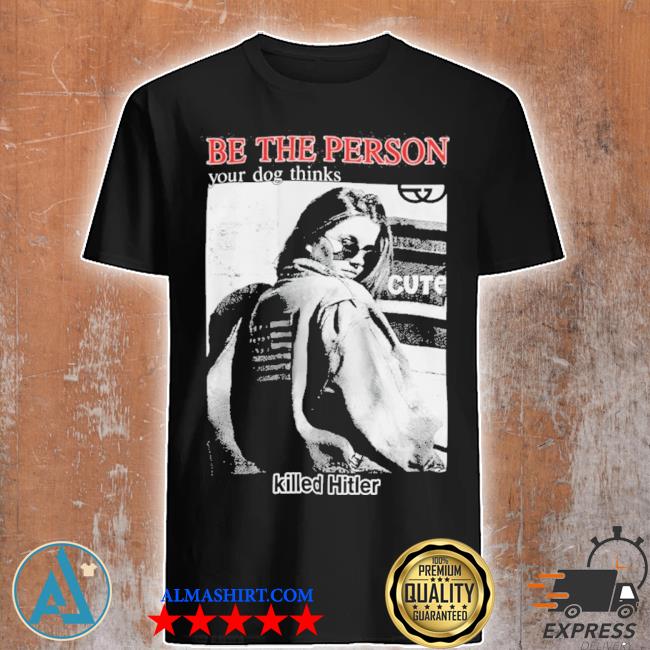 Be the person your dog thinks killed hitler shirt