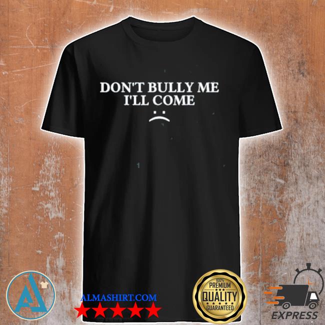 Don't bully me I'll come shirt