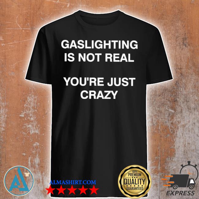 Gaslighting is not real you're just crazy shirt