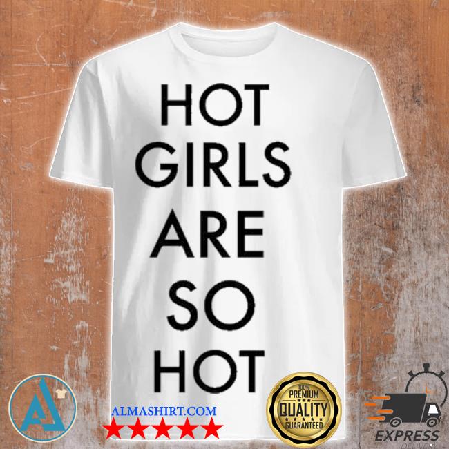 Hot girls are so hot hot girls are so hot shirt