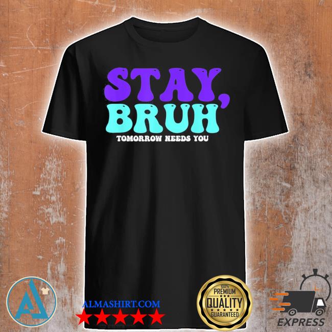 Stay suicide awareness tomorrow needs you bruh prevention shirt