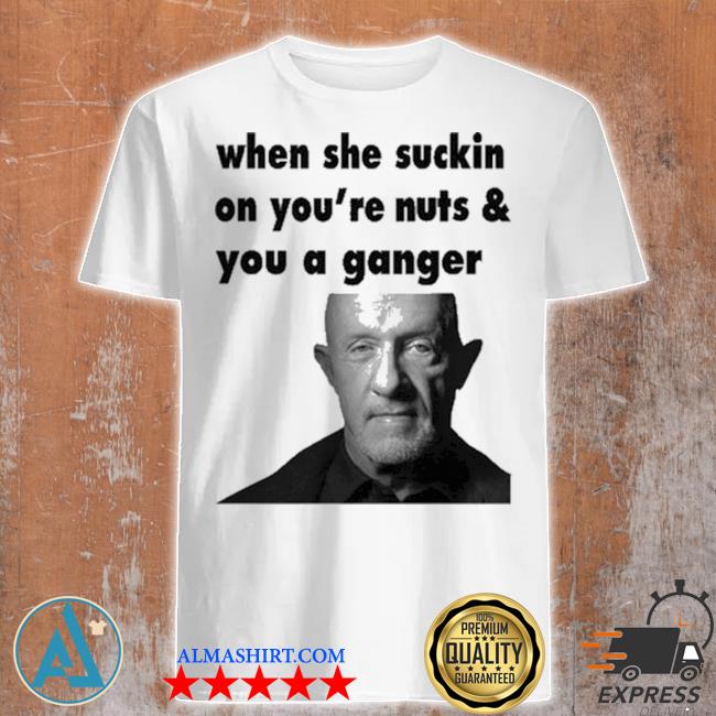 When she suckin on youre nuts you a gangster shirt