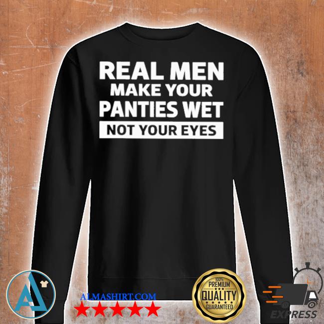 Real men make your panties wet not your eyes classic, hoodie, long