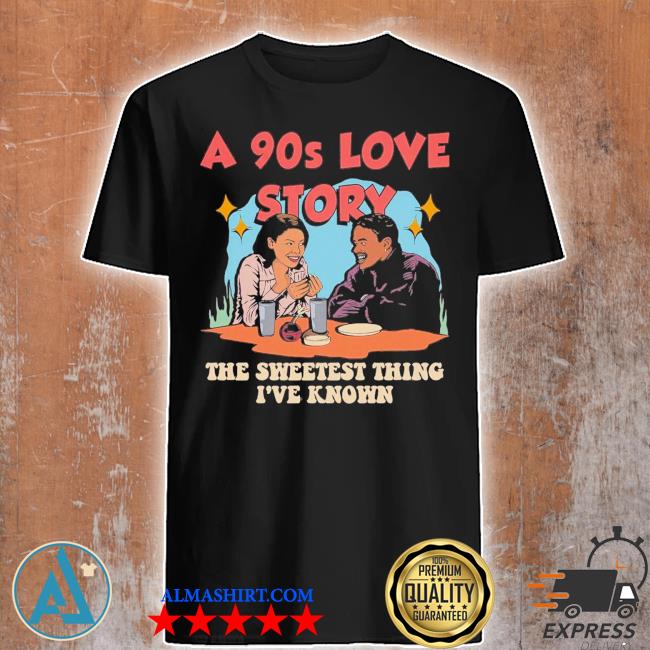 A 90s love story the sweetest thing I've known shirt
