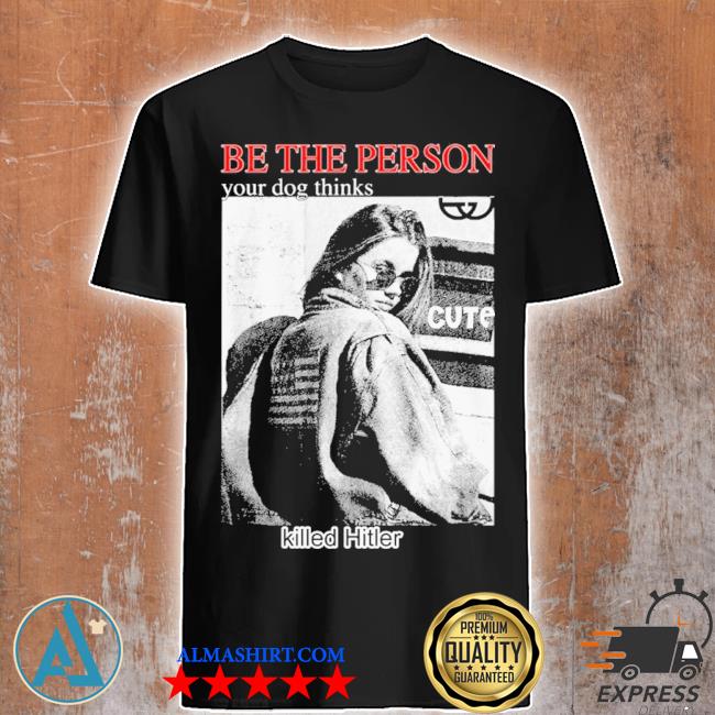 Be the person your dog thinks killed hitler new shirt