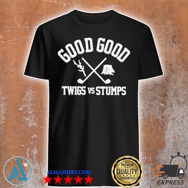 Good good twigs vs stumps shirt