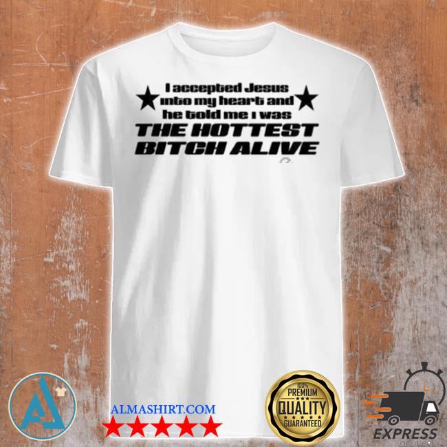I Accepted Jesus Into My Heart And He Told Me I Was The Hottest Bitch Alive T Shirt