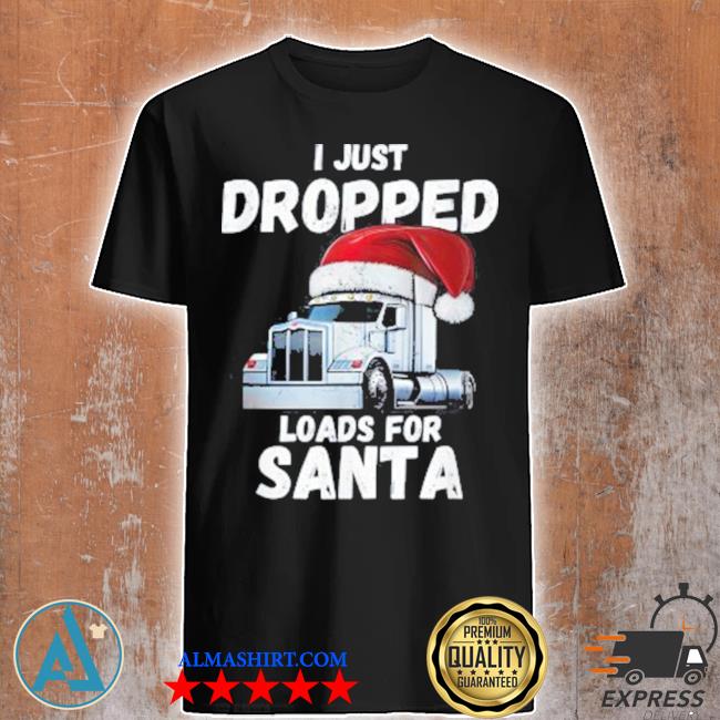 I just dropped loads for santa semI truck driver Christmas shirt