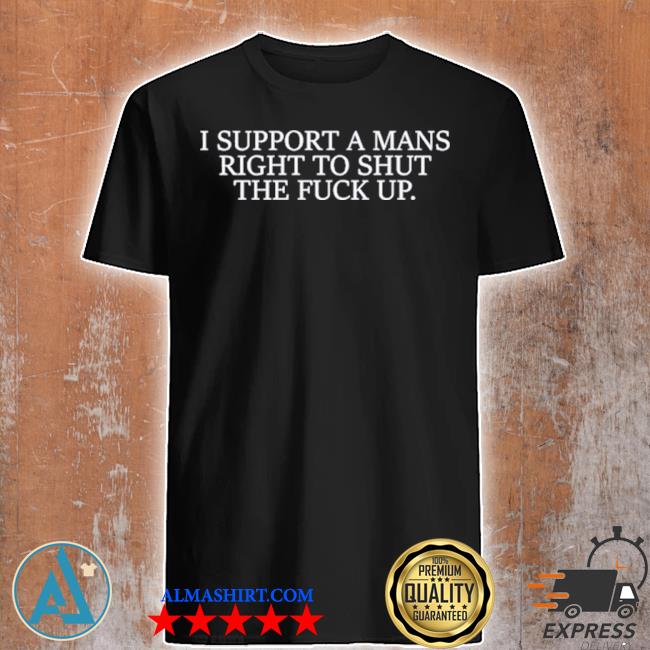 I support a mans right to shut the fck up shirt