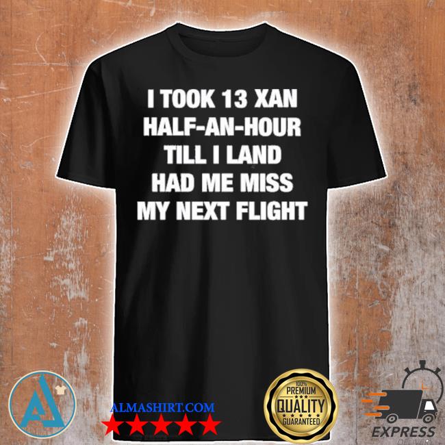 I took an xan half an hour till I land had me miss my next flight shirt