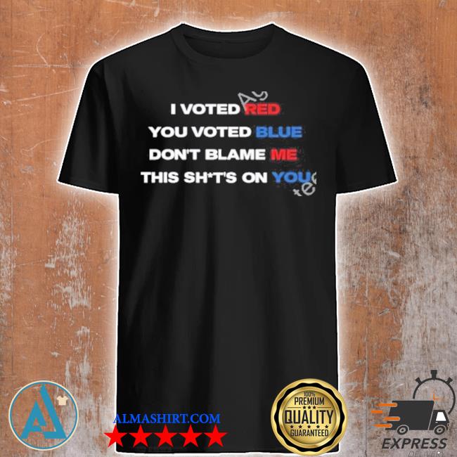 I Voted Red You Voted Blue Don’t Blame Me This Shits On You T Shirt