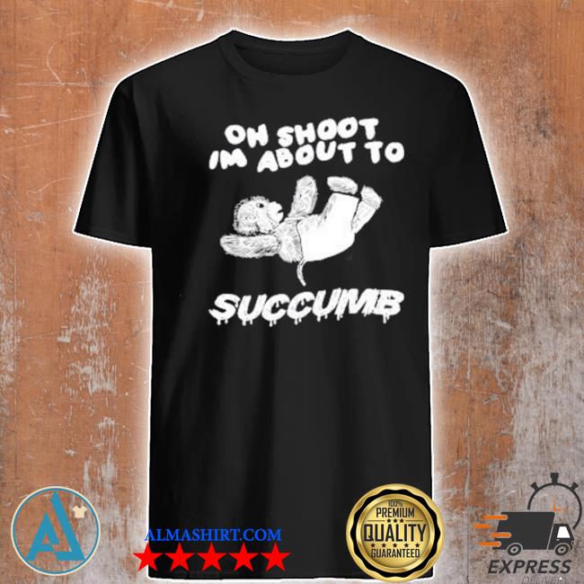 Justinsart store oh shoot I'm about to succumb shirt