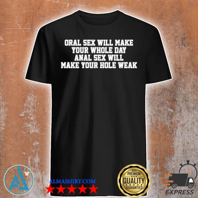 Oral Sex Will Make Your Whole Day Anal Sex Will Make Your Hole Weak Shirt