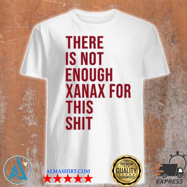 There is not enough xanax for this shit shirt