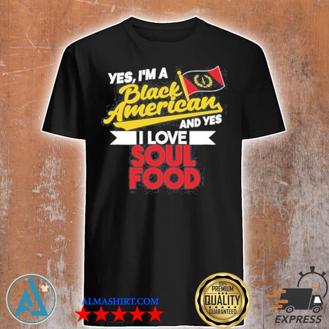 Yes I'm a black American and yes I love soul food shirt