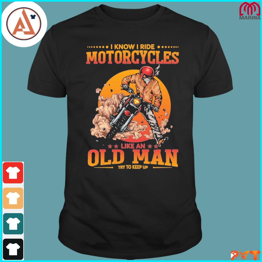 I know I ride motorcycles like an old man try to keep up shirt
