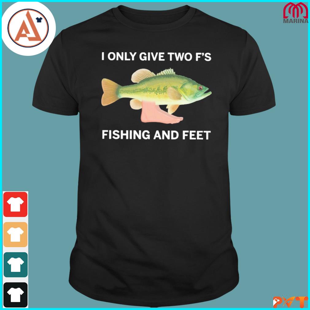 I only give two f's fishing and feet fishing shirt
