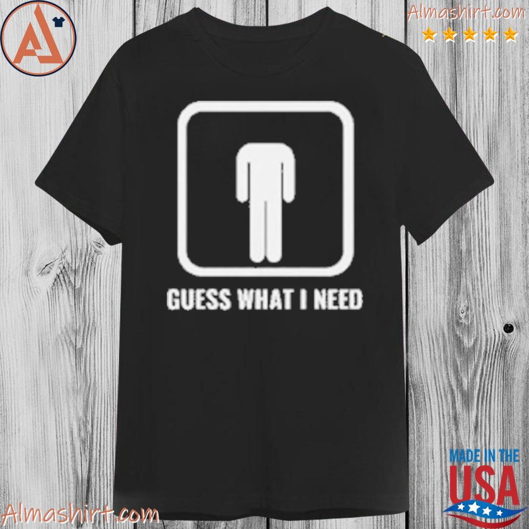 Guess what I need shirt