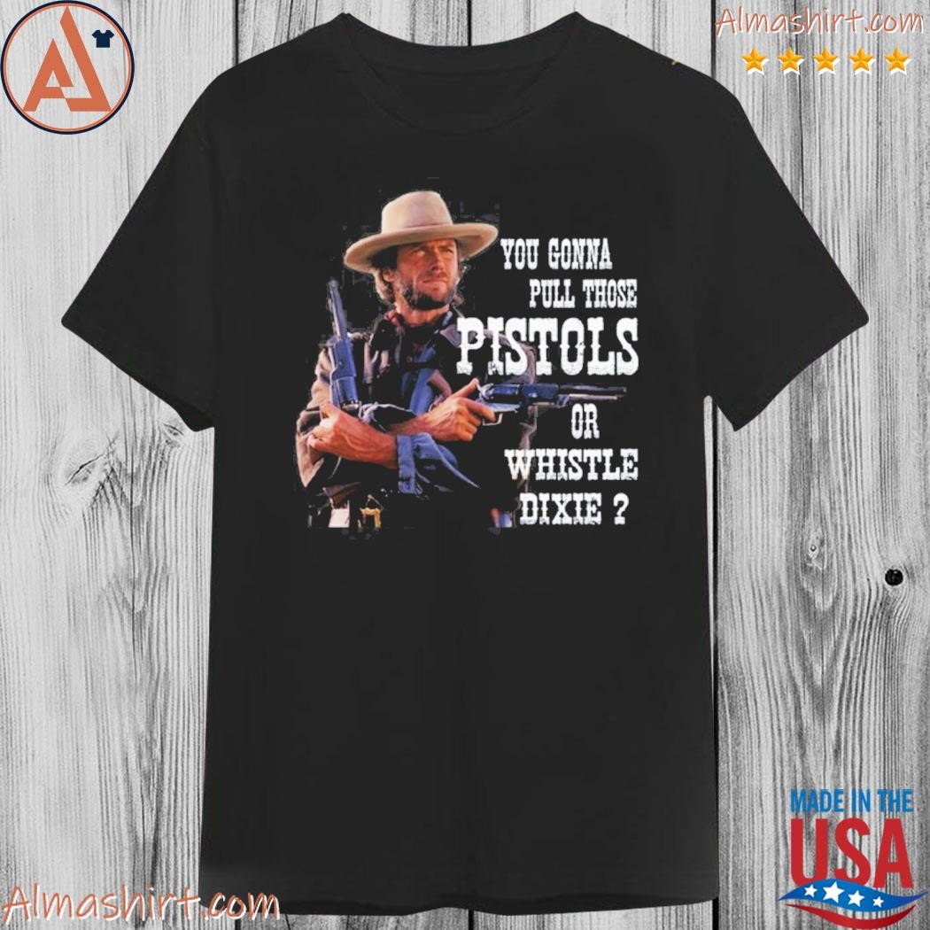 Official clint eastwood you gonna pull those pistols or whistle dixie shirt