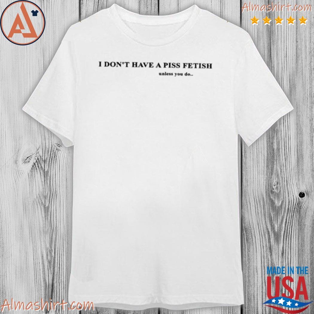 Official i don't have a piss fetish unless you do shirt