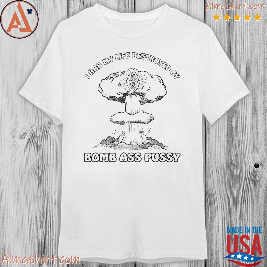 Official i had my life destroyed by Bomb ass pussy shirt