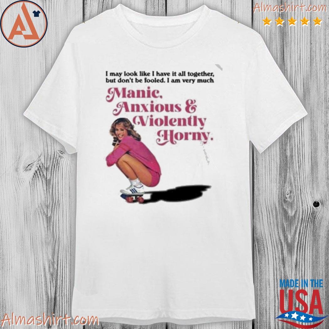 Official manic anxious violently horny I may look like I have it all together shirt