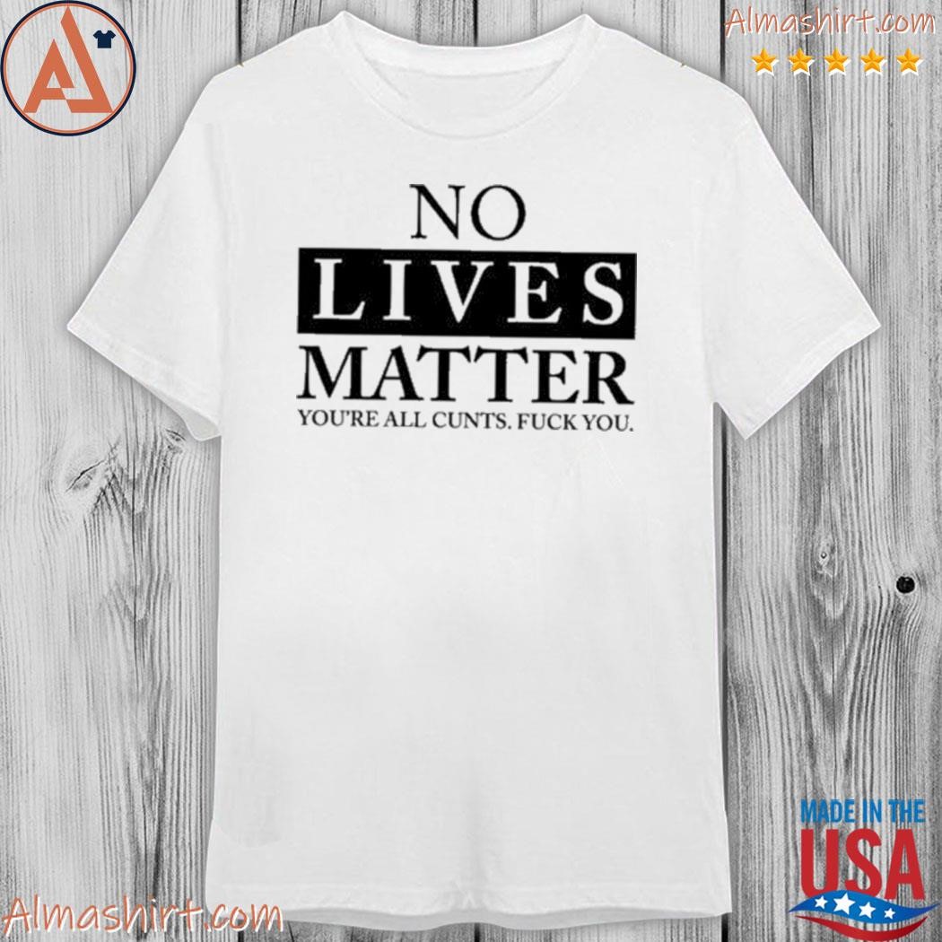 Official no lives matter you're cnt fck you shirt