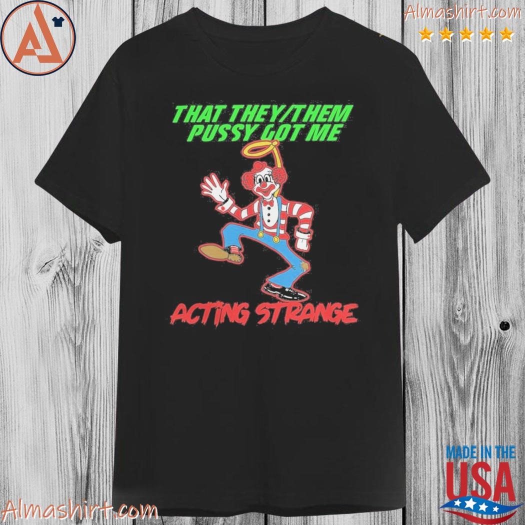 Official that they them pussy got me acting strange shirt