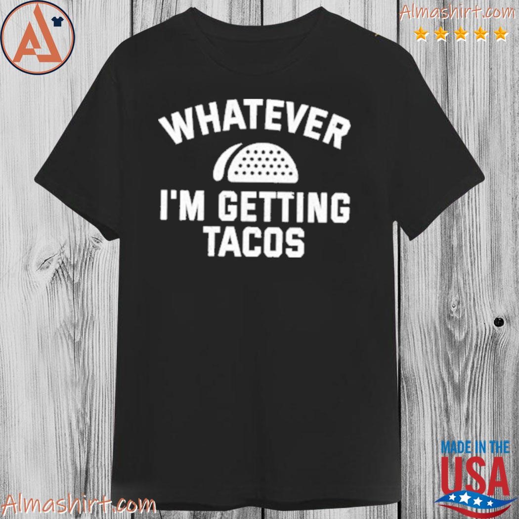 Official whatever I'm getting tacos shirt