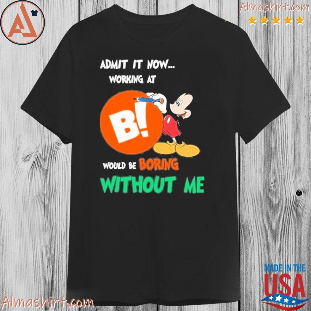 Mickey mouse admit it now working at b logo would be boring without me shirt