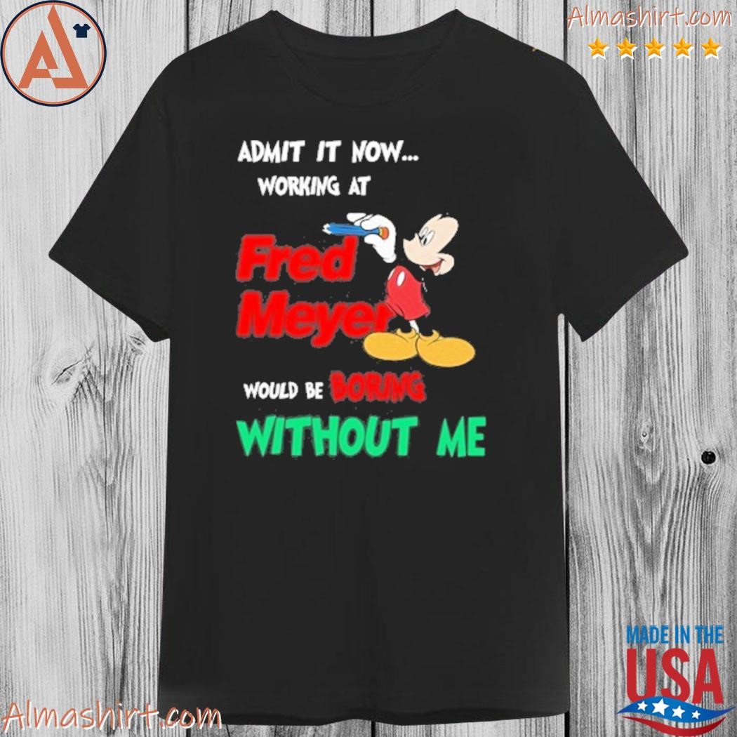Mickey mouse admit it now working at fred meyer would be boring without me shirt