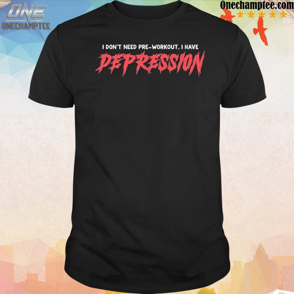 Official i don't need preworkout I have depression shirt, hoodie, long ...