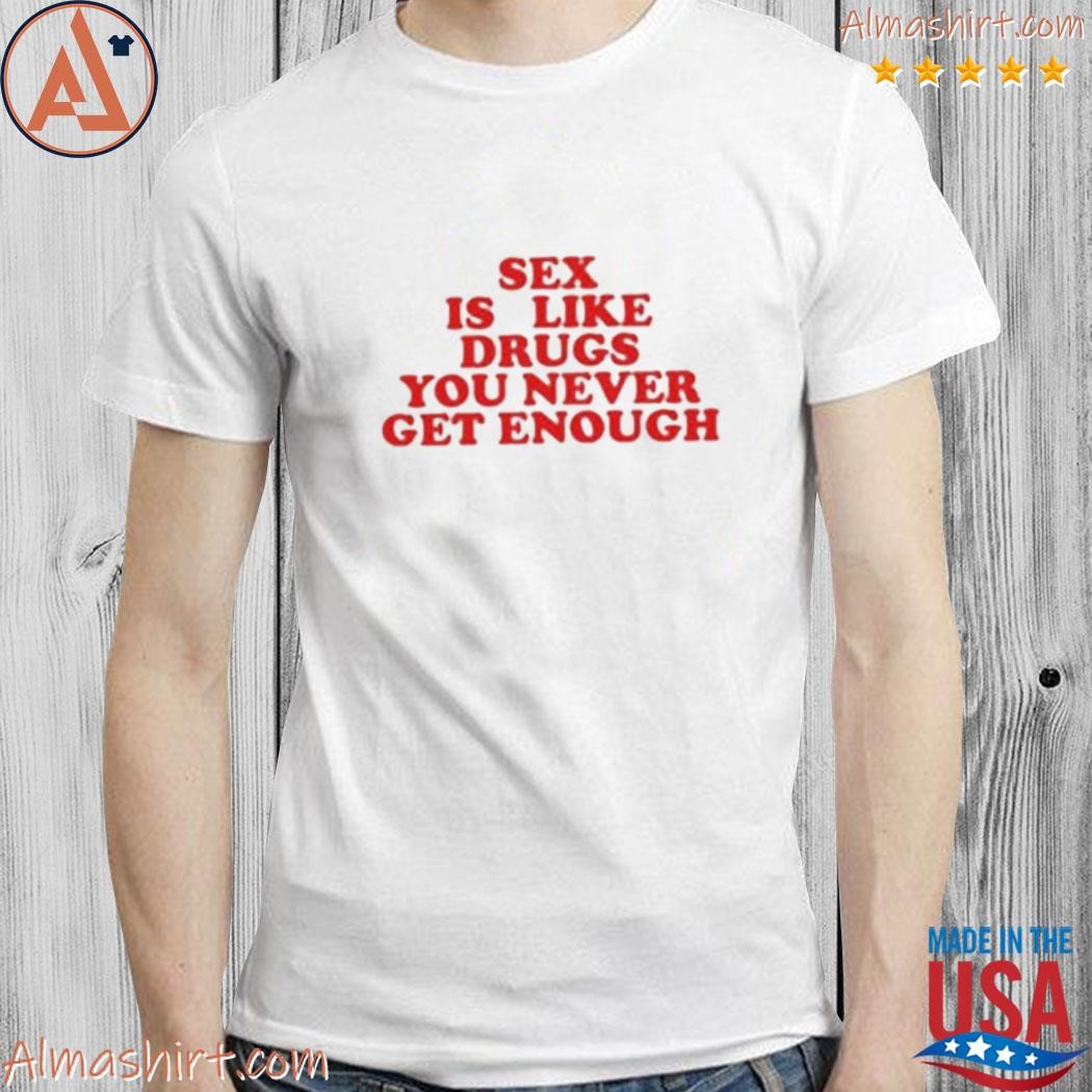 Official sex is like drugs you never get enough shirt, hoodie, long sleeve  tee