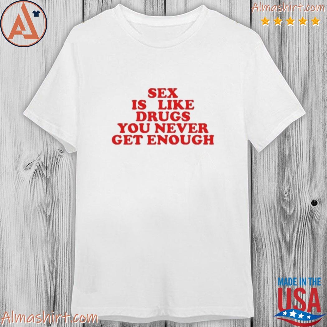 Official sex is like drugs you never get enough shirt, hoodie, long sleeve  tee