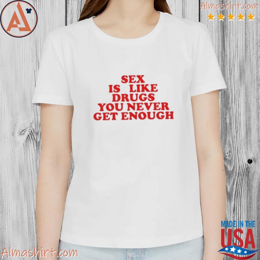 Official sex is like drugs you never get enough shirt, hoodie, long sleeve  tee