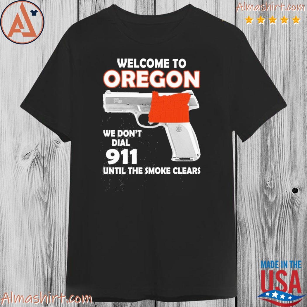 Welcome to Oregon we don't dial 911 until the smoke clears shirt