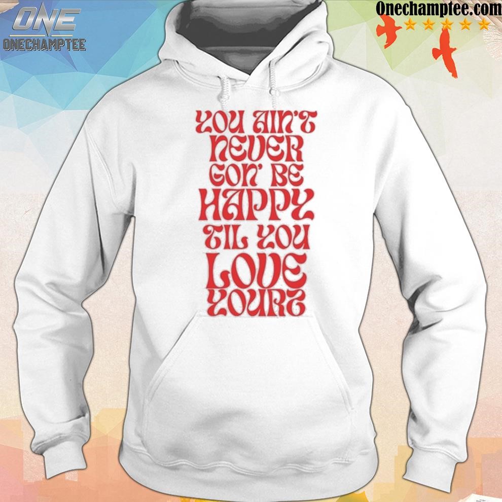 Official love yourz you ain't necer gon' be happy til you love yourz shirt hoodie.jpg