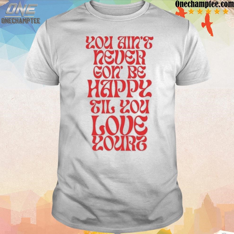 Official love yourz you ain't necer gon' be happy til you love yourz shirt