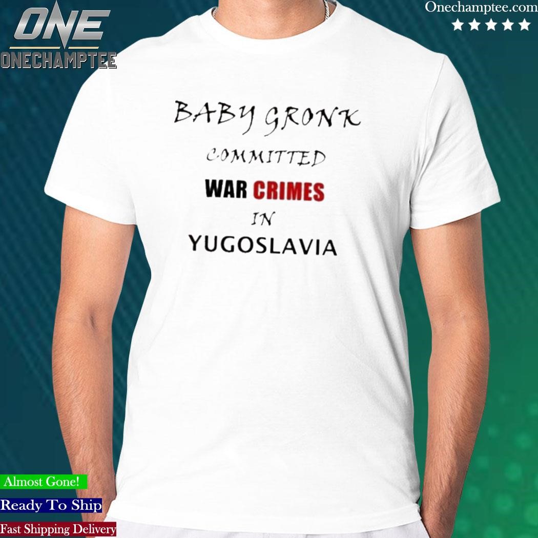 Get Baby Gronk Committed War Crimes In Yugoslavia Shirt For Free Shipping •  PodXmas