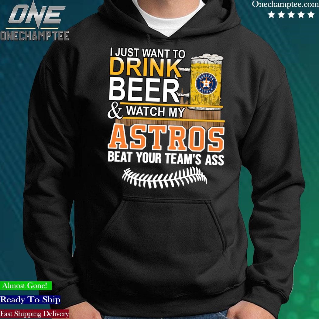 I Just Want To Drink Beer And Watch My Astros Beat Your Team's Ass