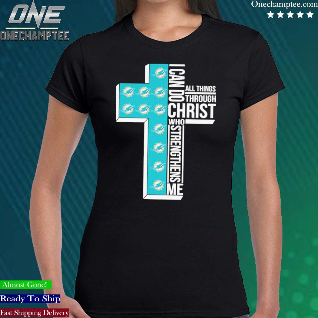 Miami Dolphins All Things Through I Can Do Christ Who Strengthens Me T-shirt,Sweater,  Hoodie, And Long Sleeved, Ladies, Tank Top